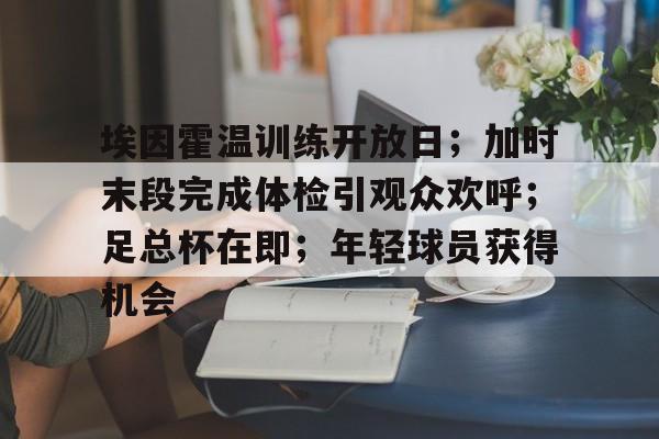 ayx爱游戏在线入口-埃因霍温训练开放日；加时末段完成体检引观众欢呼；足总杯在即；年轻球员获得机会的简单介绍