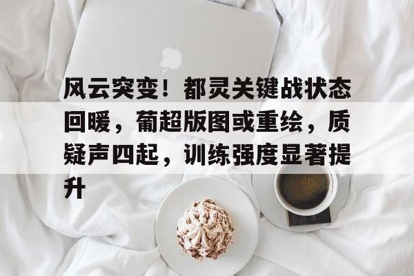 ayx爱游戏官网-风云突变！都灵关键战状态回暖，葡超版图或重绘，质疑声四起，训练强度显著提升的简单介绍