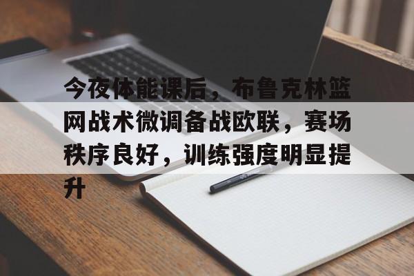 ayx爱游戏官网-今夜体能课后，布鲁克林篮网战术微调备战欧联，赛场秩序良好，训练强度明显提升的简单介绍