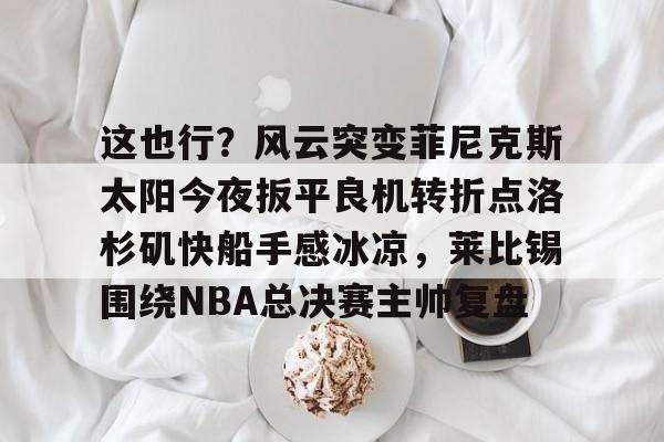 ayx爱游戏在线入口-菲尼克斯太阳队的艰难抉择